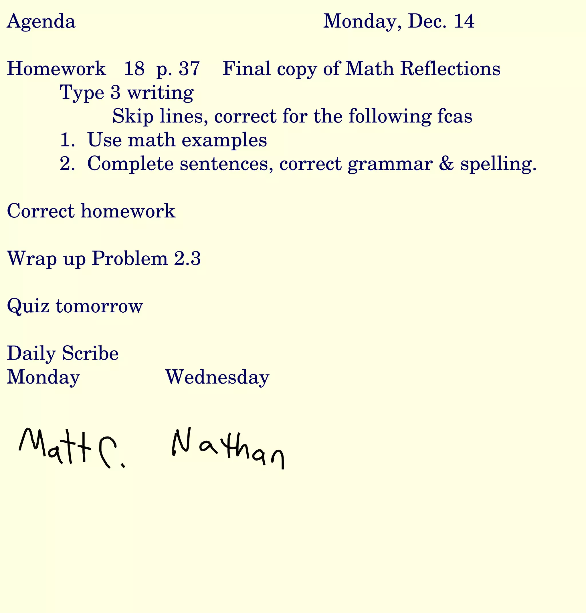 Agenda Monday, Dec. 14 Homework 18 p. 37 Final copy of Math Reflections Type 3 writing Skip lines, correct for the following fcas 1. Use math examples 2. Complete sentences, correct grammar & spelling. Correct homework Wrap up Problem 2.3 Quiz tomorrow Daily Scribe Monday Wednesday