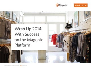 gorillagroup.comConfidential Material | Brought to you by Gorilla
Wrap Up 2014
With Success
on the Magento
Platform
Photo Courtesy Huzza
 