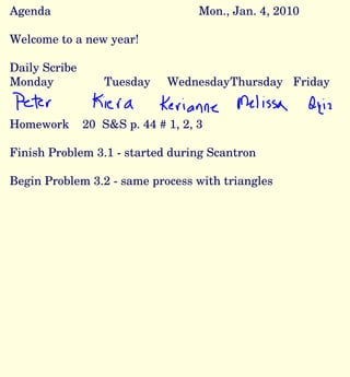 Agenda Mon., Jan. 4, 2010 Welcome to a new year! Daily Scribe Monday Tuesday Wednesday Thursday Friday Homework  20  S&S p. 44 # 1, 2, 3 Finish Problem 3.1 - started during Scantron Begin Problem 3.2 - same process with triangles 