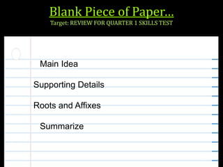 Blank Piece of Paper…
Target: REVIEW FOR QUARTER 1 SKILLS TEST
Main Idea
Supporting Details
Roots and Affixes
Summarize
 
