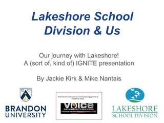 Lakeshore School
Division & Us
Our journey with Lakeshore!
A (sort of, kind of) IGNITE presentation
By Jackie Kirk & Mike Nantais
 