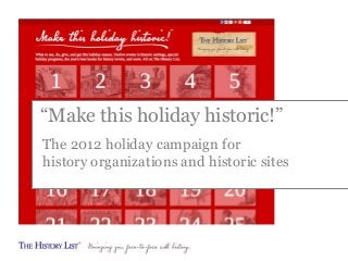 “Make this holiday historic!”
The 2012 holiday campaign for
history organizations and historic sites

 
