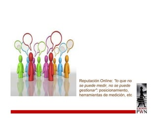 Reputación OnIine:  "lo que no se puede medir, no se puede gestionar":  posicionamiento, herramientas de medición, etc 