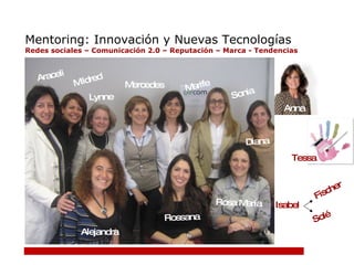 Mentoring: Innovación y Nuevas Tecnologías Redes sociales – Comunicación 2.0 – Reputación – Marca - Tendencias Araceli Alejandra Lynne Rossana Rosa María Diana Sonia Marife Mercedes Mildred Anna Tessa Solé Fischer Isabel 
