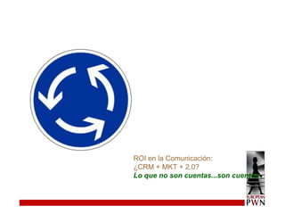 ROI en la Comunicación:  ¿CRM + MKT + 2.0? Lo que no son cuentas...son cuentos 