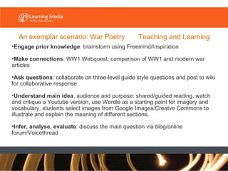 An exemplar scenario: War Poetry  Teaching and Learning <ul><li>Engage prior knowledge : brainstorm using Freemind/Inspira...