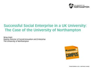 Wray Irwin
Deputy Director of Social Innovation and Enterprise
The University of Northampton
Successful Social Enterprise in a UK University:
The Case of the University of Northampton
 