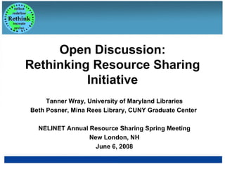 Open Discussion: Rethinking Resource Sharing Initiative Tanner Wray, University of Maryland Libraries Beth Posner, Mina Rees Library, CUNY Graduate Center  NELINET Annual Resource Sharing Spring Meeting New London, NH June 6, 2008 
