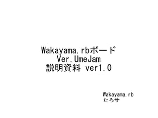Wakayama.rbボード
Ver.UmeJam
説明資料 ver1.0
Wakayama.rb
たろサ
 