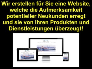 Wir erstellen für Sie eine Website,
welche die Aufmerksamkeit
potentieller Neukunden erregt
und sie von Ihren Produkten und
Dienstleistungen überzeugt!

 