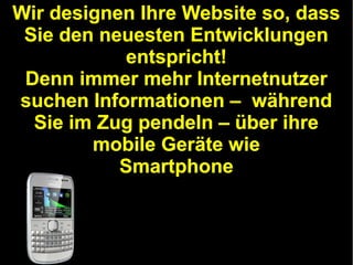 Wir designen Ihre Website so, dass
Sie den neuesten Entwicklungen
entspricht!
Denn immer mehr Internetnutzer
suchen Informationen – während
Sie im Zug pendeln – über ihre
mobile Geräte wie
Smartphone

 