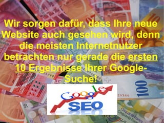 Wir sorgen dafür, dass Ihre neue
Website auch gesehen wird, denn
die meisten Internetnutzer
betrachten nur gerade die ersten
10 Ergebnisse Ihrer GoogleSuche!

 