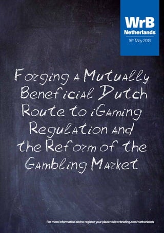 Forging a Mutually
Beneficial Dutch
Route to iGaming
Regulation and
the Reform of the
Gambling Market
16th
May 2013
WrBNetherlands
For more information and to register your place visit wrbriefing.com/netherlands
 