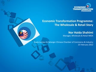 Economic Transformation Programme:
                The Wholesale & Retail Story

                                    Nor Haida Shahimi
                              Manager, Wholesale & Retail NKEA


Kuala Lumpur & Selangor Chinese Chamber of Commerce & Industry
                                              25 February 2012
 