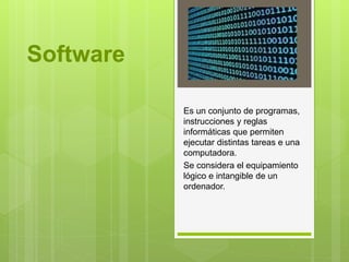 Software
Es un conjunto de programas,
instrucciones y reglas
informáticas que permiten
ejecutar distintas tareas e una
computadora.
Se considera el equipamiento
lógico e intangible de un
ordenador.
 