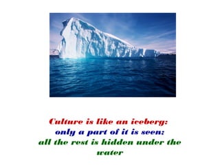 Culture is like an iceberg: 
only a part of it is seen; 
all the rest is hidden under the 
water 
 
