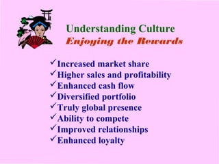 Understanding Culture 
Enjoying the Rewards 
Increased market share 
Higher sales and profitability 
Enhanced cash flow 
Diversified portfolio 
Truly global presence 
Ability to compete 
Improved relationships 
Enhanced loyalty 
 