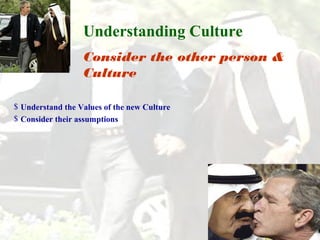 Understanding Culture 
Consider the other person & 
Culture 
$ Understand the Values of the new Culture 
$ Consider their assumptions 
 
