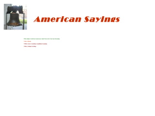 American Sayings 
One today is worth two tomorrows; what I am to be, I am now becoming. 
 Time is Money. 
Where sense is wanting, everything is wanting. 
There’s danger in delay. 
 