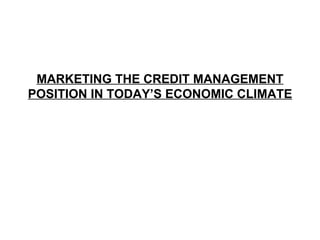 MARKETING THE CREDIT MANAGEMENT POSITION IN TODAY’S ECONOMIC CLIMATE 