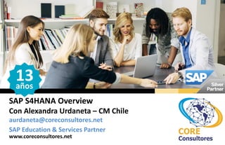 SAP S4HANA Overview
Con Alexandra Urdaneta – CM Chile
aurdaneta@coreconsultores.net
www.coreconsultores.net
SAP Education & Services Partner
13años
 