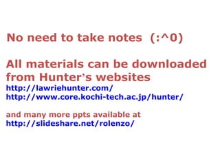 No need to take notes (:^0)
All materials can be downloaded
from Hunter’s websites
http://lawriehunter.com/
http://www.core.kochi-tech.ac.jp/hunter/
and many more ppts available at
http://slideshare.net/rolenzo/
 