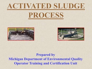 ACTIVATED SLUDGE
PROCESS
Prepared by
Michigan Department of Environmental Quality
Operator Training and Certification Unit
 