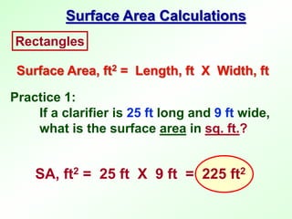 Practice 1:
If a clarifier is 25 ft long and 9 ft wide,
what is the surface area in sq. ft.?
Rectangles
Surface Area, ft2 = Length, ft X Width, ft
Surface Area Calculations
SA, ft2 = 25 ft X 9 ft = 225 ft2
 