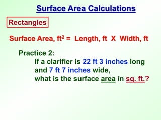 Practice 2:
If a clarifier is 22 ft 3 inches long
and 7 ft 7 inches wide,
what is the surface area in sq. ft.?
Rectangles
Surface Area, ft2 = Length, ft X Width, ft
Surface Area Calculations
 