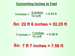 3 inches =
3 inches
12 in/ft
= 0.25 ft
Converting Inches to Feet
So: 22 ft 6 inches = 22.25 ft
7 inches =
7 inches
12 in/ft
= 0.58 ft
So: 7 ft 7 inches = 7.58 ft
 