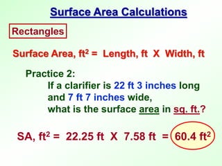 Practice 2:
If a clarifier is 22 ft 3 inches long
and 7 ft 7 inches wide,
what is the surface area in sq. ft.?
Rectangles
Surface Area, ft2 = Length, ft X Width, ft
Surface Area Calculations
SA, ft2 = 22.25 ft X 7.58 ft = 60.4 ft2
 