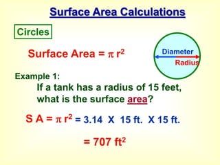 Surface Area Calculations
Example 1:
If a tank has a radius of 15 feet,
what is the surface area?
Surface Area =  r2
S A =  r2
= 3.14 X 15 ft. X 15 ft.
= 707 ft2
Circles
Diameter
Radius
 