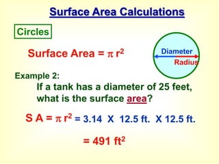 Surface Area Calculations
Example 2:
If a tank has a diameter of 25 feet,
what is the surface area?
Surface Area =  r2
S A =  r2
= 3.14 X 12.5 ft. X 12.5 ft.
= 491 ft2
Circles
Diameter
Radius
 