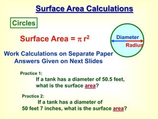 Surface Area Calculations
Surface Area =  r2
Circles
Diameter
Radius
Work Calculations on Separate Paper
Answers Given on Next Slides
Practice 1:
If a tank has a diameter of 50.5 feet,
what is the surface area?
Practice 2:
If a tank has a diameter of
50 feet 7 inches, what is the surface area?
 
