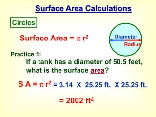 Surface Area Calculations
Practice 1:
If a tank has a diameter of 50.5 feet,
what is the surface area?
Surface Area =  r2
S A =  r2
= 3.14 X 25.25 ft. X 25.25 ft.
= 2002 ft2
Circles
Diameter
Radius
 