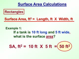 Surface Area Calculations
Rectangles
Surface Area, ft2 = Length, ft X Width, ft
Example 1:
If a tank is 10 ft long and 5 ft wide,
what is the surface area?
SA, ft2 = 10 ft X 5 ft = 50 ft2
 