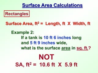 Example 2:
If a tank is 10 ft 6 inches long
and 5 ft 9 inches wide,
what is the surface area in sq. ft.?
NOT
SA, ft2 = 10.6 ft X 5.9 ft
Rectangles
Surface Area, ft2 = Length, ft X Width, ft
Surface Area Calculations
 