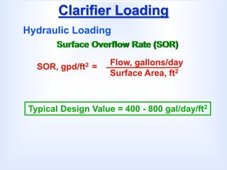 Clarifier Loading
Hydraulic Loading
Surface Overflow Rate (SOR)
SOR, gpd/ft2 = Flow, gallons/day
Surface Area, ft2
Typical Design Value = 400 - 800 gal/day/ft2
 