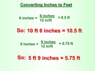6 inches =
6 inches
12 in/ft
= 0.5 ft
Converting Inches to Feet
So: 10 ft 6 inches = 10.5 ft
9 inches =
9 inches
12 in/ft
= 0.75 ft
So: 5 ft 9 inches = 5.75 ft
 