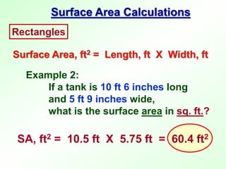 Example 2:
If a tank is 10 ft 6 inches long
and 5 ft 9 inches wide,
what is the surface area in sq. ft.?
Rectangles
Surface Area, ft2 = Length, ft X Width, ft
Surface Area Calculations
SA, ft2 = 10.5 ft X 5.75 ft = 60.4 ft2
 