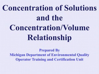 Concentration of Solutions
and the
Concentration/Volume
Relationship
Prepared By
Michigan Department of Environmental Quality
Operator Training and Certification Unit
 