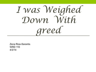 I was Weighed
Down With
greed
Zena Rice-Sarantis
WRD 110
4/3/14
 