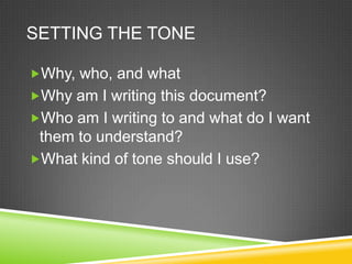 SETTING THE TONE

?Why, who, and what
?Why am I writing this document?
?Who am I writing to and what do I want
 them to understand?
?What kind of tone should I use?
 