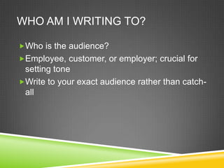 WHO AM I WRITING TO?

?Who is the audience?
?Employee, customer, or employer; crucial for
 setting tone
?Write to your exact audience rather than catch-
 all
 