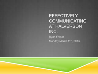 EFFECTIVELY
COMMUNICATING
AT HALVERSON
INC.
Ryan Fraser
Monday March 11th, 2013
 