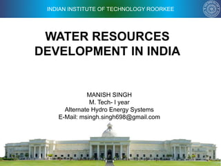 INDIAN INSTITUTE OF TECHNOLOGY ROORKEE
WATER RESOURCES
DEVELOPMENT IN INDIA
MANISH SINGH
M. Tech- I year
Alternate Hydro Energy Systems
E-Mail: msingh.singh698@gmail.com
 
