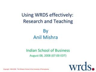 Using WRDS effectively:  Research and Teaching Indian School of Business August 08, 2008 (07:00 EDT) By Anil Mishra Copyright: 1994-2008 : The Wharton School of the University of Pennsylvania 