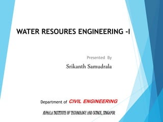 WATER RESOURES ENGINEERING -I
Presented By
Srikanth Samudrala
Department of CIVIL ENGINEERING
KAMALA INSTITUTE OF TECHNOLOGY AND SCINCE, SINGAPUR
 