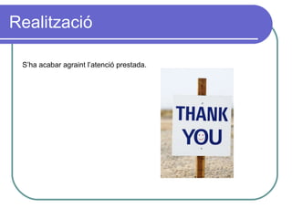 Realització S’ha acabar agraint l’atenció prestada. 