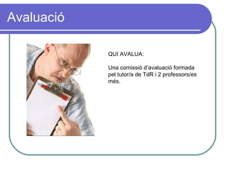 Avaluació QUI AVALUA:  Una comissió d’avaluació formada pel tutor/a de TdR i 2 professors/es més. 